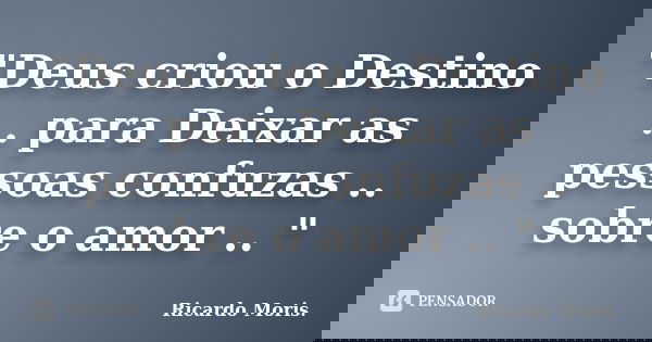 "Deus criou o Destino .. para Deixar as pessoas confuzas .. sobre o amor .. "... Frase de Ricardo Moris..