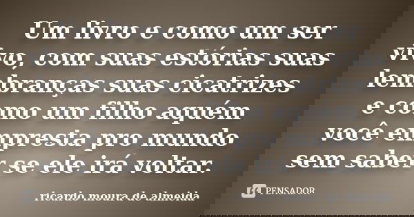 Um livro e como um ser vivo, com suas estórias suas lembranças suas cicatrizes e como um filho aquém você empresta pro mundo sem saber se ele irá voltar.... Frase de ricardo moura de almeida.