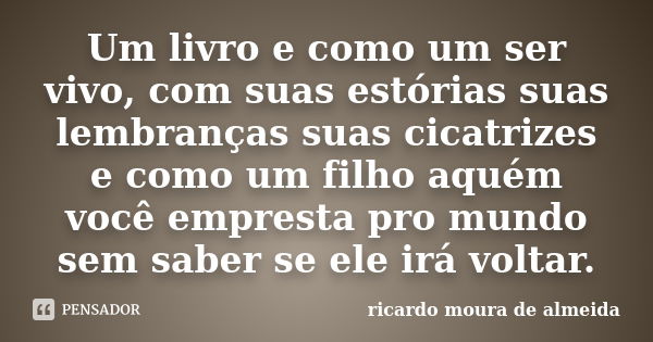 Um livro e como um ser vivo, com suas estórias suas lembranças suas cicatrizes e como um filho aquém você empresta pro mundo sem saber se ele irá voltar.... Frase de ricardo moura de almeida.