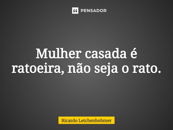 ⁠Mulher casada é ratoeira, não seja o rato.... Frase de Ricardo Letchenbohmer.