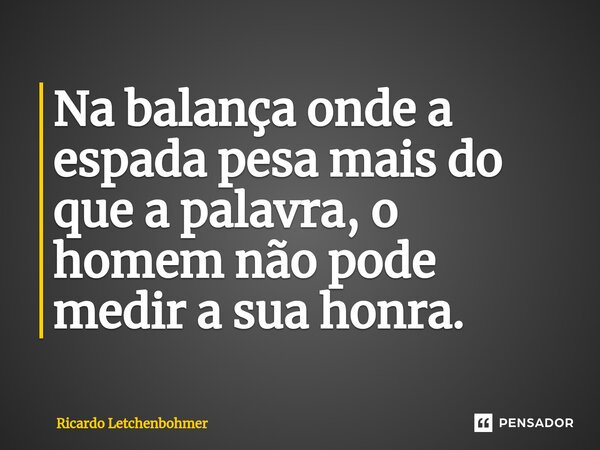 ⁠Na balança onde a espada pesa mais do que a palavra, o homem não pode medir a sua honra.... Frase de Ricardo Letchenbohmer.