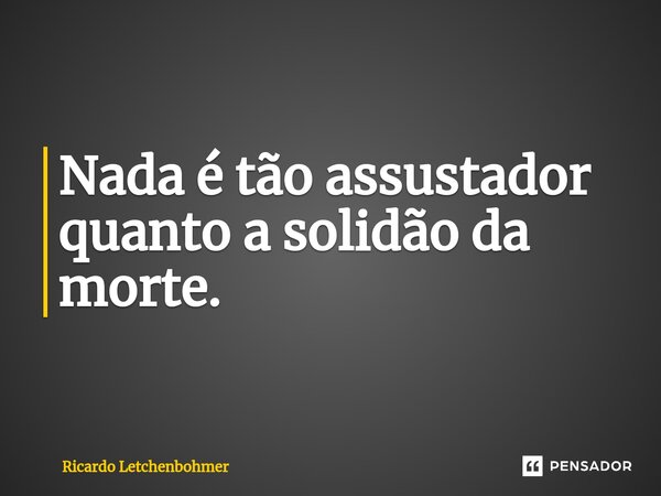 ⁠Nada é tão assustador quanto a solidão da morte.... Frase de Ricardo Letchenbohmer.