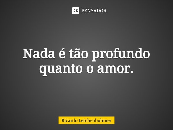 ⁠Nada é tão profundo quanto o amor.... Frase de Ricardo Letchenbohmer.