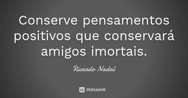 Conserve pensamentos positivos que conservará amigos imortais.... Frase de Ricardo Nadal.