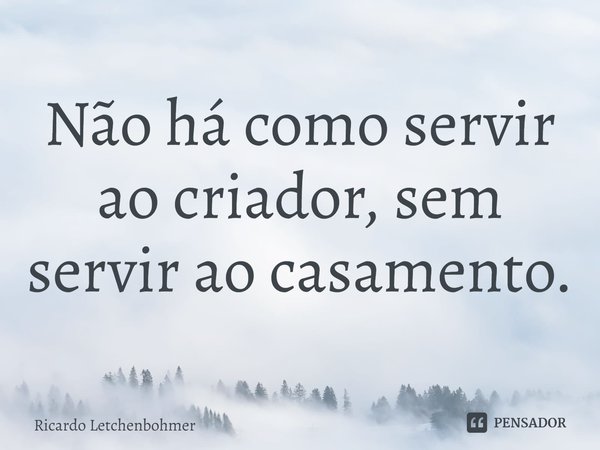 ⁠Não há como servir ao criador, sem servir ao casamento.... Frase de Ricardo Letchenbohmer.