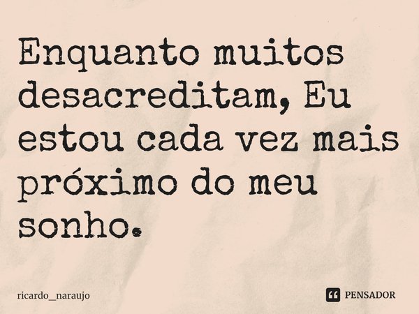 ⁠Enquanto muitos desacreditam, Eu estou cada vez mais próximo do meu sonho.... Frase de ricardo_naraujo.