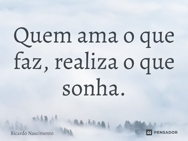 Quem ama o que faz, realiza o que sonha.... Frase de ricardo nascimento.