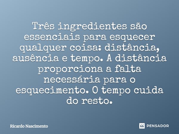 ⁠Três ingredientes são essenciais para esquecer qualquer coisa: distância, ausência e tempo. A distância proporciona a falta necessária para o esquecimento. O t... Frase de ricardo nascimento.