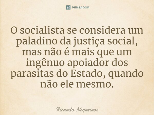⁠⁠O socialista se considera um paladino da justiça social, mas não é mais que um ingênuo apoiador dos parasitas do Estado, quando não ele mesmo.... Frase de Ricardo Negreiros.