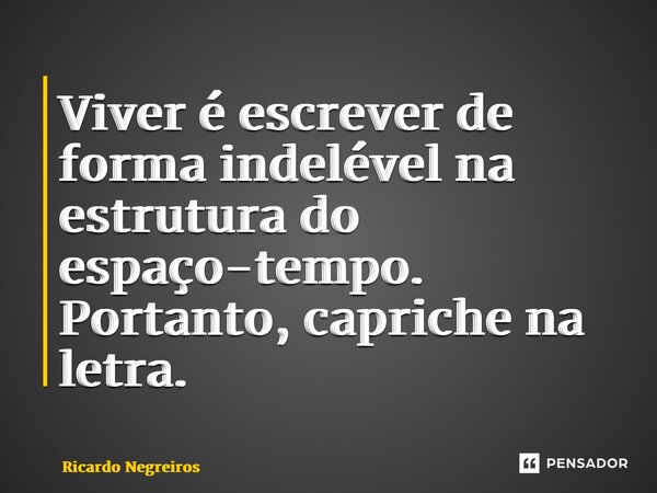 ⁠Viver é escrever de forma indelével na estrutura do espaço-tempo. Portanto, capriche na letra.... Frase de Ricardo Negreiros.