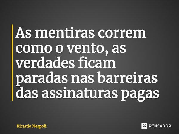 ⁠As mentiras correm como o vento, as verdades ficam paradas nas barreiras das assinaturas pagas... Frase de Ricardo Nespoli.