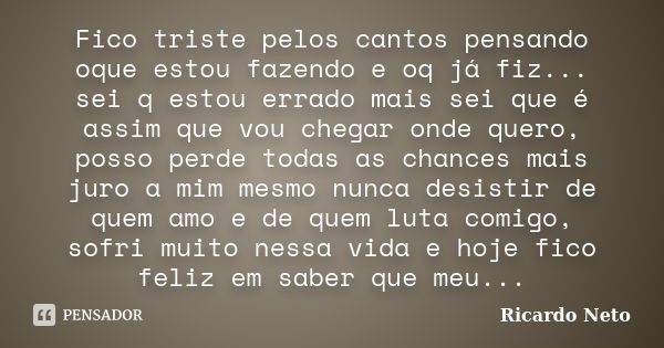 Fico triste pelos cantos pensando oque estou fazendo e oq já fiz... sei q estou errado mais sei que é assim que vou chegar onde quero, posso perde todas as chan... Frase de Ricardo Neto.