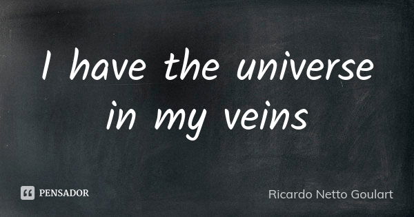 I have the universe in my veins... Frase de Ricardo Netto Goulart.