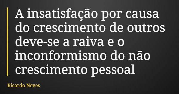 A insatisfação por causa do crescimento de outros deve-se a raiva e o inconformismo do não crescimento pessoal... Frase de Ricardo Neves.