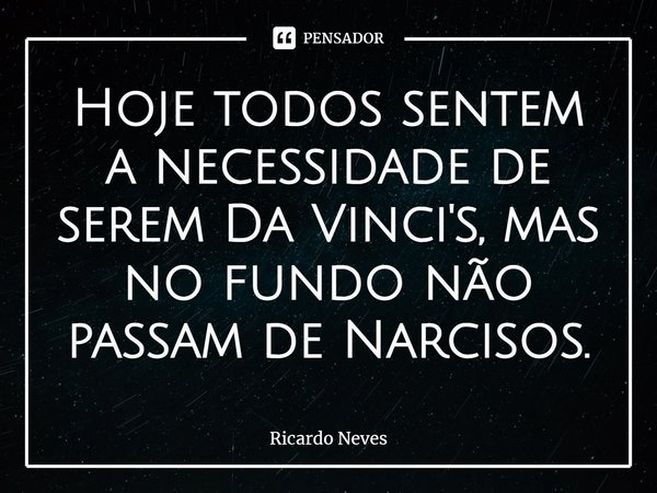 ⁠⁠Hoje todos sentem a necessidade de serem Da Vinci's, mas no fundo não passam de Narcisos.... Frase de Ricardo Neves.