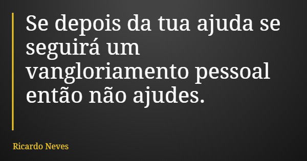 Se depois da tua ajuda se seguirá um vangloriamento pessoal então não ajudes.... Frase de Ricardo Neves.