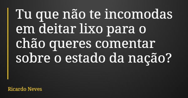 Tu que não te incomodas em deitar lixo para o chão queres comentar sobre o estado da nação?... Frase de Ricardo Neves.