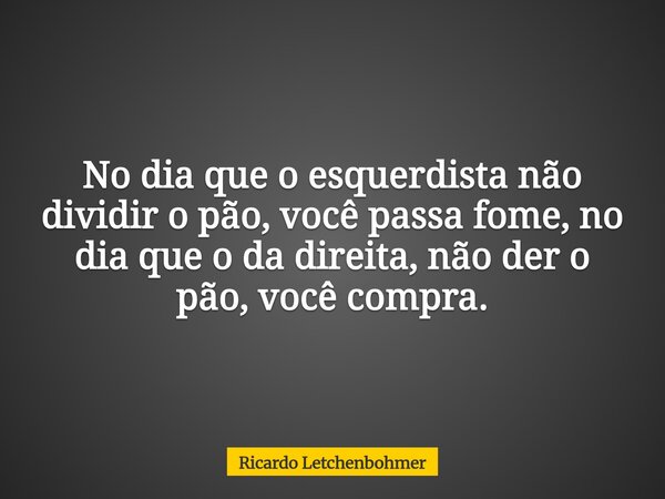 No dia que o esquerdista não dividir o pão, você passa fome, no dia que o da direita, não der o pão, você compra.... Frase de Ricardo Letchenbohmer.