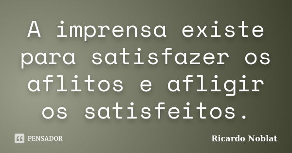 A imprensa existe para satisfazer os aflitos e afligir os satisfeitos.... Frase de Ricardo Noblat.