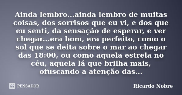 Ainda lembro...ainda lembro de muitas coisas, dos sorrisos que eu vi, e dos que eu senti, da sensação de esperar, e ver chegar...era bom, era perfeito, como o s... Frase de Ricardo Nobre.