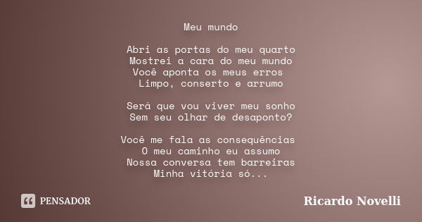 Meu mundo Abri as portas do meu quarto Mostrei a cara do meu mundo Você aponta os meus erros Limpo, conserto e arrumo Será que vou viver meu sonho Sem seu olhar... Frase de Ricardo Novelli.