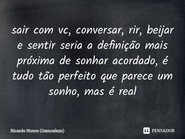 sair com vc, conversar, rir, beijar e sentir seria a definição mais próxima de sonhar acordado, é tudo tão perfeito que parece um sonho, mas é real... Frase de Ricardo Nunes (Gamoxkun).