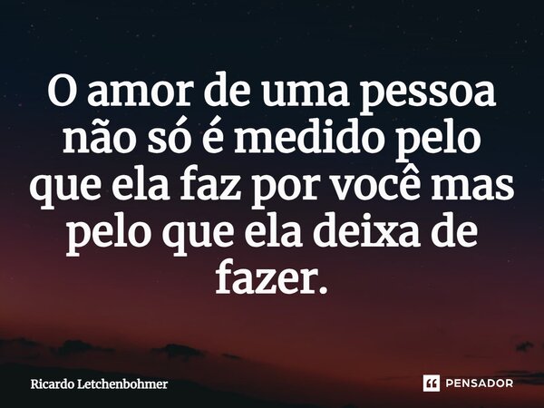 ⁠O amor de uma pessoa não só é medido pelo que ela faz por você mas pelo que ela deixa de fazer.... Frase de Ricardo Letchenbohmer.