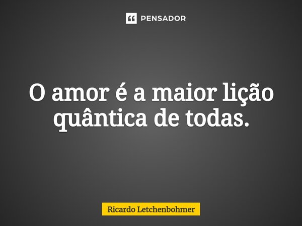 ⁠O amor é a maior lição quântica de todas.... Frase de Ricardo Letchenbohmer.