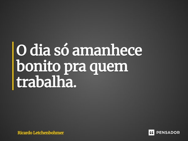 ⁠O dia só amanhece bonito pra quem trabalha.... Frase de Ricardo Letchenbohmer.