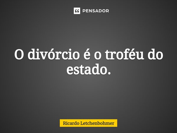 ⁠O divórcio é o troféu do estado.... Frase de Ricardo Letchenbohmer.