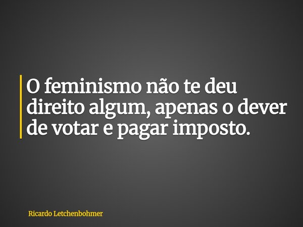 O feminismo não te deu direito algum, apenas o dever de votar e pagar imposto.... Frase de Ricardo Letchenbohmer.
