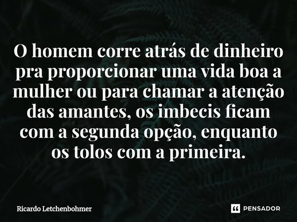 ⁠O homem corre atrás de dinheiro pra proporcionar uma vida boa a mulher ou para chamar a atenção das amantes, os imbecis ficam com a segunda opção, enquanto os ... Frase de Ricardo Letchenbohmer.