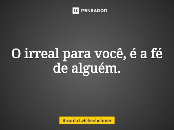 ⁠O irreal para você, é a fé de alguém.... Frase de Ricardo Letchenbohmer.