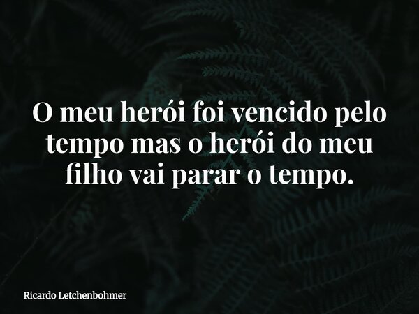 O meu herói foi vencido pelo tempo mas o herói do meu filho vai parar o tempo.... Frase de Ricardo Letchenbohmer.