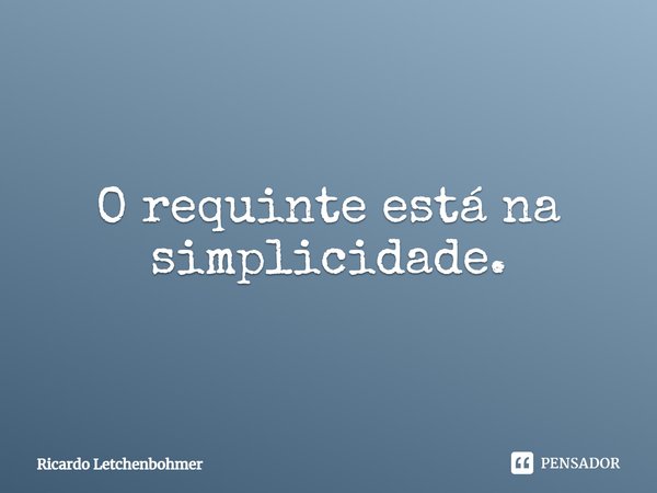 ⁠O requinte está na simplicidade.... Frase de Ricardo Letchenbohmer.