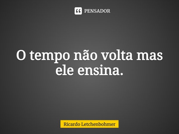 ⁠O tempo não volta mas ele ensina.... Frase de Ricardo Letchenbohmer.