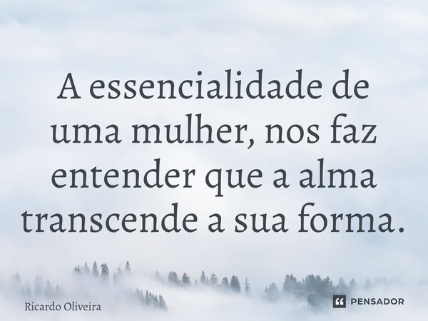 ⁠A essencialidade de uma mulher, nos faz entender que a alma transcende a sua forma.... Frase de Ricardo Oliveira.