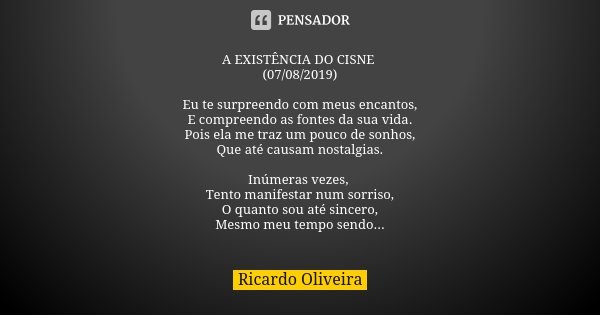 A EXISTÊNCIA DO CISNE (07/08/2019) Eu te surpreendo com meus encantos, E compreendo as fontes da sua vida. Pois ela me traz um pouco de sonhos, Que até causam n... Frase de Ricardo Oliveira.