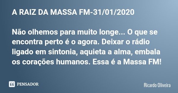 A RAIZ DA MASSA FM-31/01/2020 Não olhemos para muito longe... O que se encontra perto é o agora. Deixar o rádio ligado em sintonia, aquieta a alma, embala os co... Frase de Ricardo Oliveira.