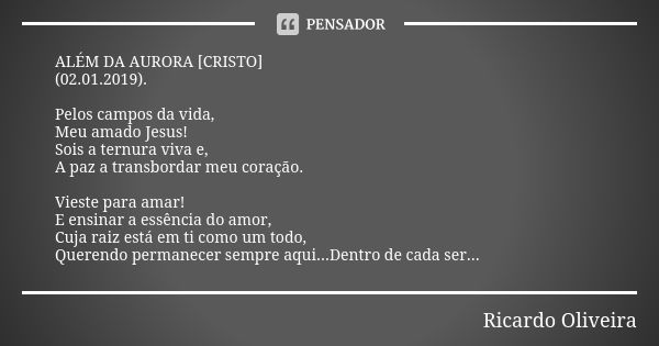 ALÉM DA AURORA [CRISTO] (02.01.2019). Pelos campos da vida, Meu amado Jesus! Sois a ternura viva e, A paz a transbordar meu coração. Vieste para amar! E ensinar... Frase de Ricardo Oliveira.