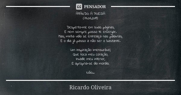 AMANDO A POESIA (17.01.2019) Desperto-me em suas páginas, E nem sempre posso te enxergar. Mas, minha vida se entrelaça nas palavras, E o dia já passo a não ser ... Frase de Ricardo Oliveira.