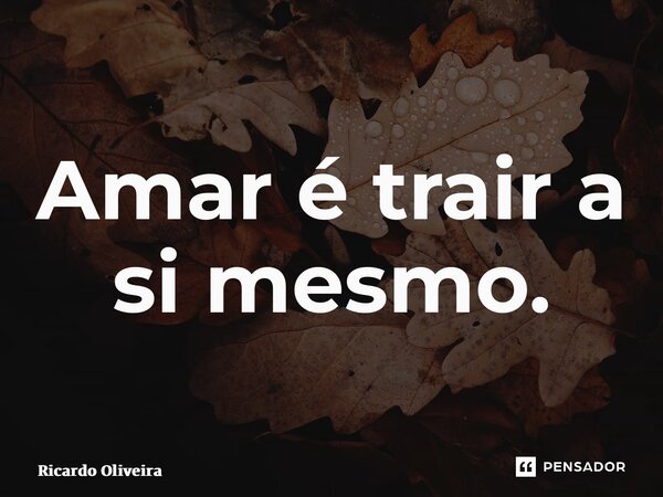 ⁠Amar é trair a si mesmo.... Frase de Ricardo Oliveira.