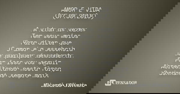 AMOR E VIDA (07.08.2018) A vida as vezes Tem seus meios Para dizer que O amor é a essência De qualquer descoberta. Por isso vou seguir Acreditando nesta força, ... Frase de Ricardo Oliveira.