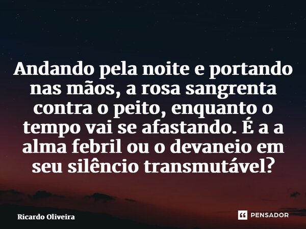 ⁠ Andando pela noite e portando nas mãos, a rosa sangrenta contra o peito, enquanto o tempo vai se afastando. É a a alma febril ou o devaneio em seu silêncio tr... Frase de Ricardo Oliveira.