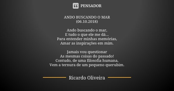 ANDO BUSCANDO O MAR (06.10.2018) Ando buscando o mar, E tudo o que ele me dá... Para entender minhas memórias, Amar as inspirações em mim. Jamais vou questionar... Frase de Ricardo Oliveira.