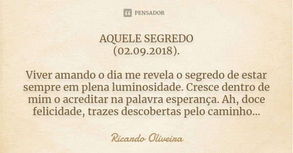 AQUELE SEGREDO (02.09.2018). Viver amando o dia me revela o segredo de estar sempre em plena luminosidade. Cresce dentro de mim o acreditar na palavra esperança... Frase de Ricardo Oliveira.