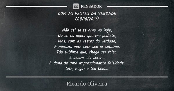 COM AS VESTES DA VERDADE (08/10/2019) Não sei se te amo no hoje, Ou se no agora que me pediste, Mas, com as vestes da verdade, A mentira vem com seu ar sublime.... Frase de Ricardo Oliveira.