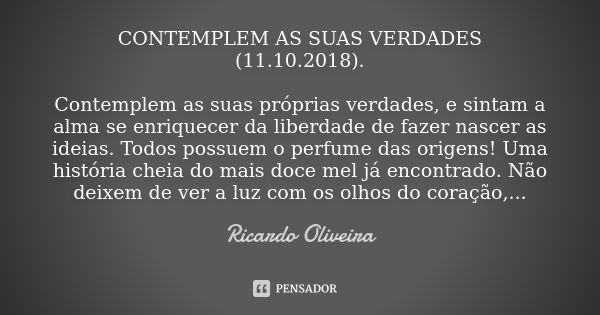 CONTEMPLEM AS SUAS VERDADES (11.10.2018). Contemplem as suas próprias verdades, e sintam a alma se enriquecer da liberdade de fazer nascer as ideias. Todos poss... Frase de Ricardo Oliveira.