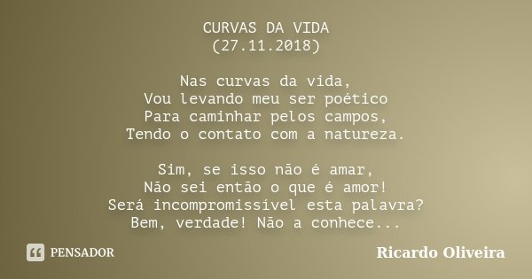 CURVAS DA VIDA (27.11.2018) Nas curvas da vida, Vou levando meu ser poético Para caminhar pelos campos, Tendo o contato com a natureza. Sim, se isso não é amar,... Frase de Ricardo Oliveira.