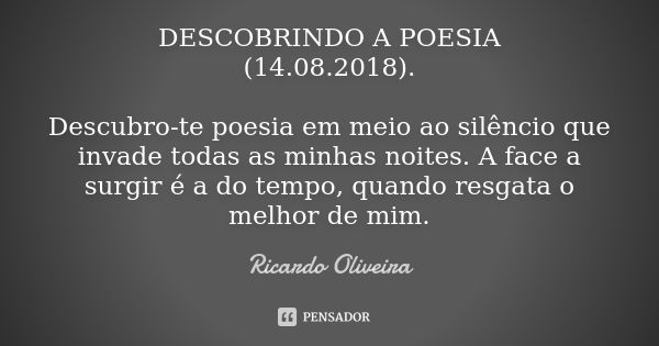 DESCOBRINDO A POESIA (14.08.2018). Descubro-te poesia em meio ao silêncio que invade todas as minhas noites. A face a surgir é a do tempo, quando resgata o melh... Frase de Ricardo Oliveira.